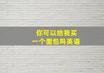 你可以给我买一个面包吗英语