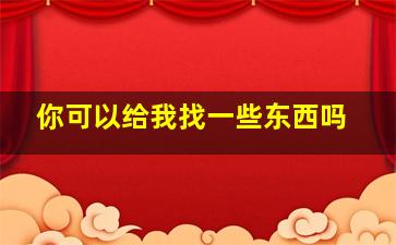 你可以给我找一些东西吗