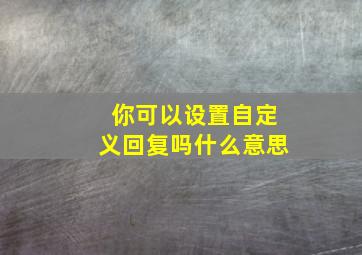 你可以设置自定义回复吗什么意思