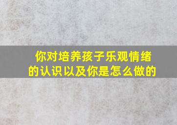 你对培养孩子乐观情绪的认识以及你是怎么做的