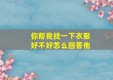 你帮我找一下衣服好不好怎么回答他