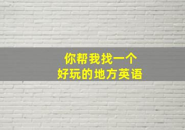 你帮我找一个好玩的地方英语