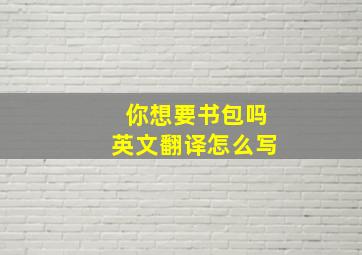 你想要书包吗英文翻译怎么写