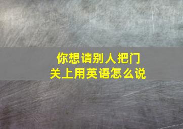 你想请别人把门关上用英语怎么说