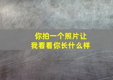 你拍一个照片让我看看你长什么样