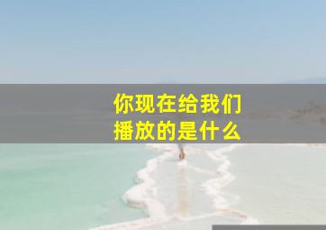 你现在给我们播放的是什么