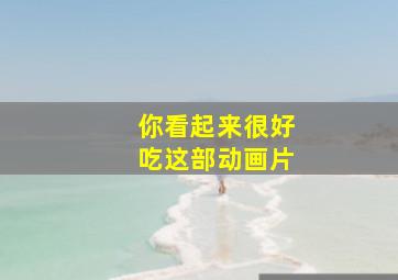 你看起来很好吃这部动画片