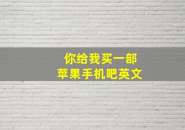 你给我买一部苹果手机吧英文