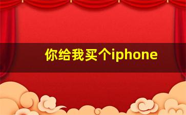 你给我买个iphone