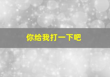 你给我打一下吧