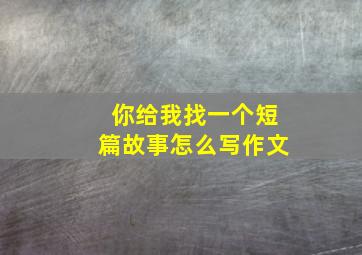 你给我找一个短篇故事怎么写作文