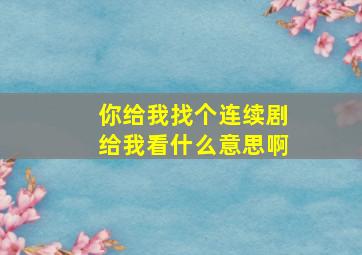 你给我找个连续剧给我看什么意思啊