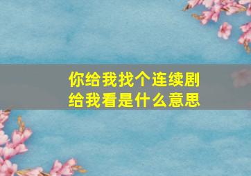 你给我找个连续剧给我看是什么意思