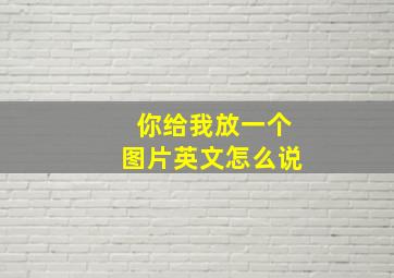 你给我放一个图片英文怎么说