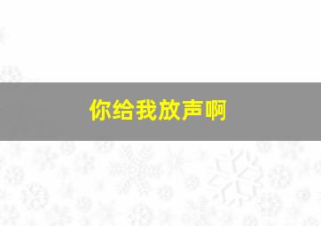 你给我放声啊