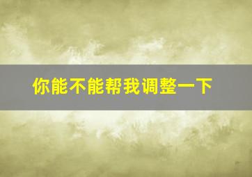 你能不能帮我调整一下