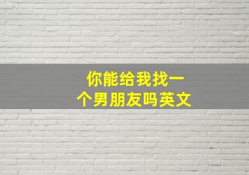 你能给我找一个男朋友吗英文