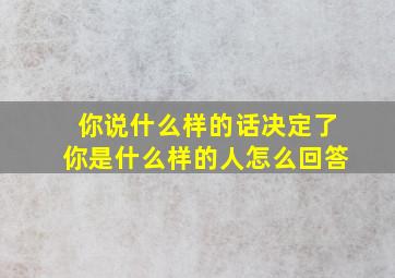 你说什么样的话决定了你是什么样的人怎么回答