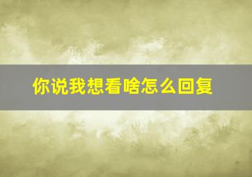 你说我想看啥怎么回复