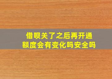 借呗关了之后再开通额度会有变化吗安全吗