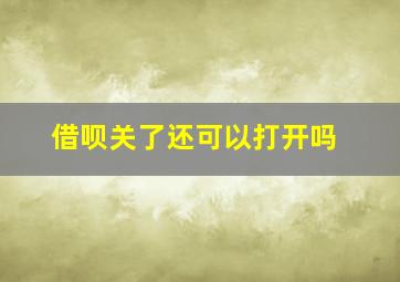 借呗关了还可以打开吗