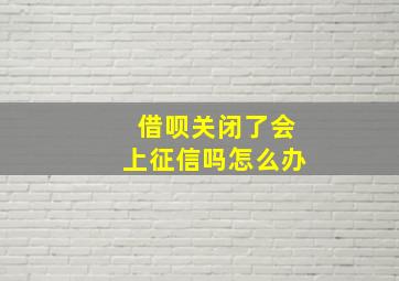 借呗关闭了会上征信吗怎么办