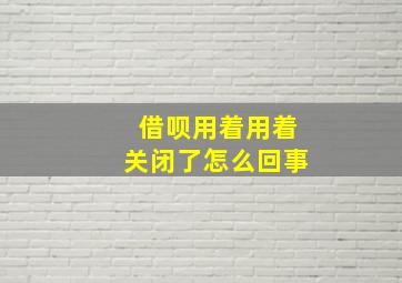 借呗用着用着关闭了怎么回事