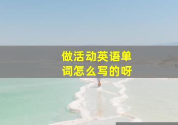 做活动英语单词怎么写的呀