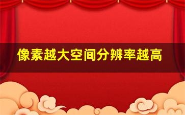 像素越大空间分辨率越高