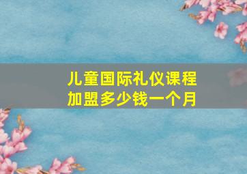 儿童国际礼仪课程加盟多少钱一个月