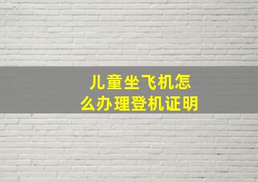 儿童坐飞机怎么办理登机证明