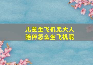 儿童坐飞机无大人陪伴怎么坐飞机呢