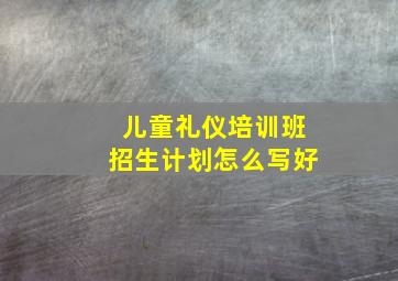 儿童礼仪培训班招生计划怎么写好