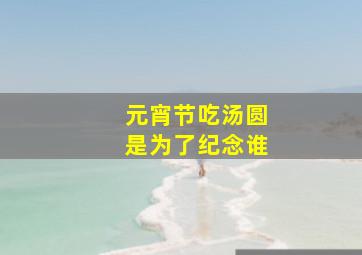 元宵节吃汤圆是为了纪念谁