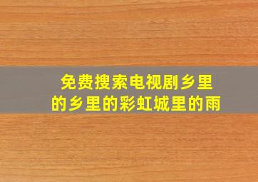 免费搜索电视剧乡里的乡里的彩虹城里的雨