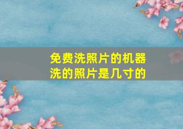 免费洗照片的机器洗的照片是几寸的