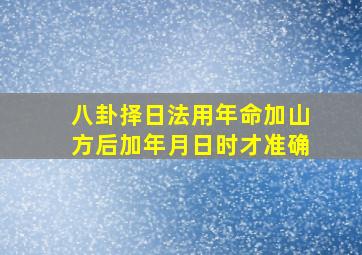 八卦择日法用年命加山方后加年月日时才准确