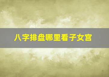 八字排盘哪里看子女宫