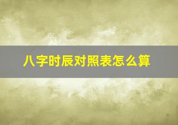 八字时辰对照表怎么算