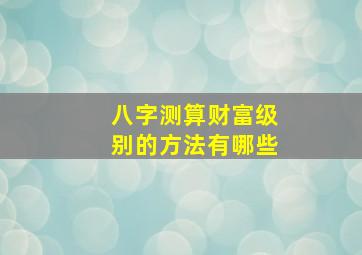 八字测算财富级别的方法有哪些