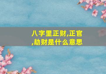 八字里正财,正官,劫财是什么意思