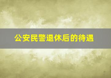 公安民警退休后的待遇