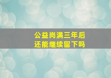 公益岗满三年后还能继续留下吗