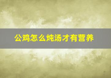 公鸡怎么炖汤才有营养