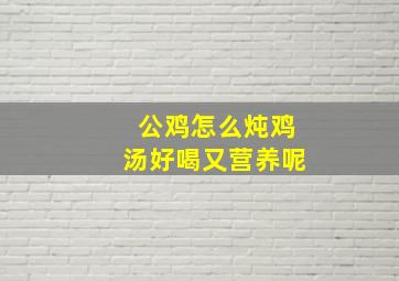 公鸡怎么炖鸡汤好喝又营养呢