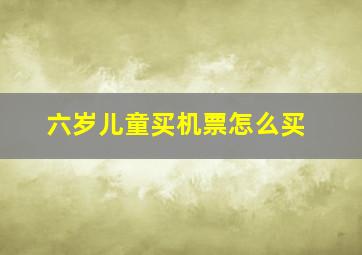 六岁儿童买机票怎么买