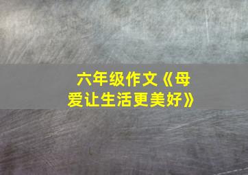 六年级作文《母爱让生活更美好》