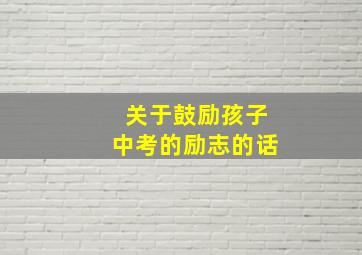 关于鼓励孩子中考的励志的话