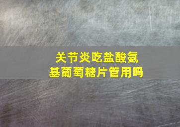 关节炎吃盐酸氨基葡萄糖片管用吗