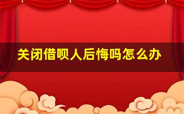 关闭借呗人后悔吗怎么办